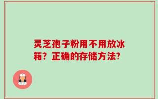 灵芝孢子粉用不用放冰箱？正确的存储方法？