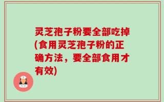 灵芝孢子粉要全部吃掉(食用灵芝孢子粉的正确方法，要全部食用才有效)