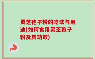 灵芝孢子粉的吃法与用途(如何食用灵芝孢子粉及其功效)