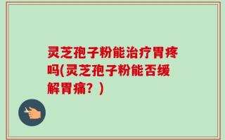 灵芝孢子粉能治疗胃疼吗(灵芝孢子粉能否缓解胃痛？)