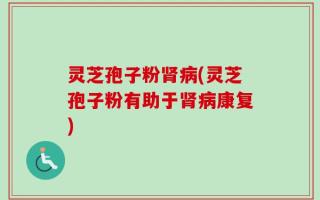 灵芝孢子粉肾病(灵芝孢子粉有助于肾病康复)