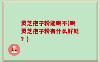 灵芝孢子粉能喝不(喝灵芝孢子粉有什么好处？)