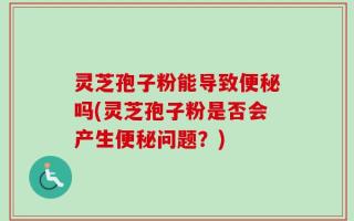 灵芝孢子粉能导致便秘吗(灵芝孢子粉是否会产生便秘问题？)