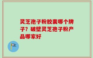 灵芝孢子粉胶囊哪个牌子？破壁灵芝孢子粉产品哪家好