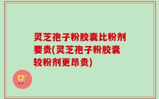 灵芝孢子粉胶囊比粉剂要贵(灵芝孢子粉胶囊较粉剂更昂贵)