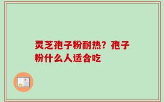 灵芝孢子粉耐热？孢子粉什么人适合吃