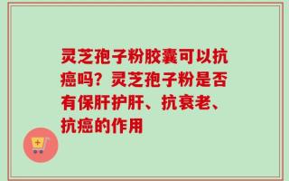 灵芝孢子粉胶囊可以抗癌吗？灵芝孢子粉是否有保肝护肝、抗衰老、抗癌的作用