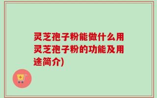 灵芝孢子粉能做什么用灵芝孢子粉的功能及用途简介)