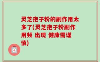 灵芝孢子粉的副作用太多了(灵芝孢子粉副作用频 出现 健康需谨慎)