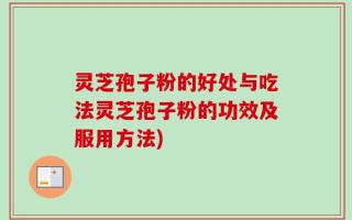 灵芝孢子粉的好处与吃法灵芝孢子粉的功效及服用方法)