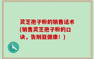 灵芝孢子粉的销售话术(销售灵芝孢子粉的口诀，告别亚健康！)