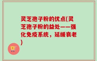 灵芝孢子粉的优点(灵芝孢子粉的益处——强化免疫系统，延缓衰老)