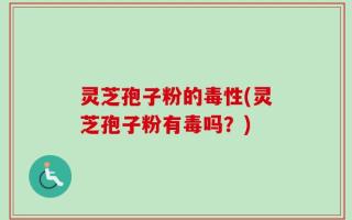 灵芝孢子粉的毒性(灵芝孢子粉有毒吗？)