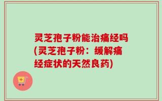 灵芝孢子粉能治痛经吗(灵芝孢子粉：缓解痛经症状的天然良药)