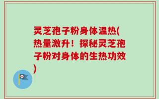 灵芝孢子粉身体温热(热量激升！探秘灵芝孢子粉对身体的生热功效)
