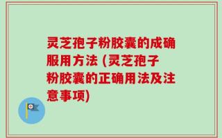 灵芝孢子粉胶囊的成确服用方法 (灵芝孢子粉胶囊的正确用法及注意事项)