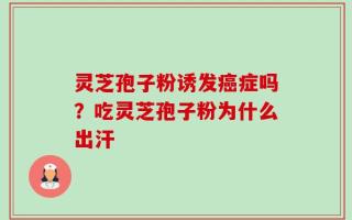 灵芝孢子粉诱发癌症吗？吃灵芝孢子粉为什么出汗