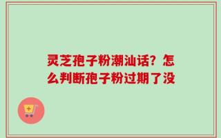 灵芝孢子粉潮汕话？怎么判断孢子粉过期了没