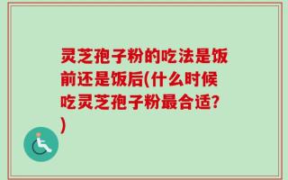 灵芝孢子粉的吃法是饭前还是饭后(什么时候吃灵芝孢子粉最合适？)