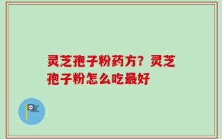 灵芝孢子粉药方？灵芝孢子粉怎么吃最好