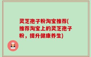 灵芝孢子粉淘宝推荐(推荐淘宝上的灵芝孢子粉，提升健康养生)
