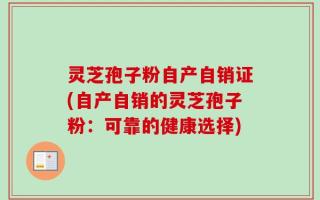 灵芝孢子粉自产自销证(自产自销的灵芝孢子粉：可靠的健康选择)