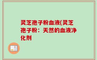 灵芝孢子粉血液(灵芝孢子粉：天然的血液净化剂