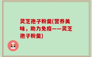灵芝孢子粉羹(营养美味，助力免疫——灵芝孢子粉羹)