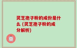 灵芝孢子粉的成份是什么 (灵芝孢子粉的成分解析)