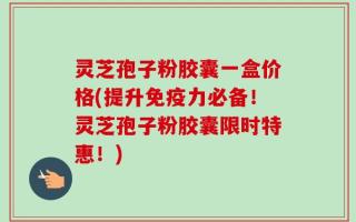 灵芝孢子粉胶囊一盒价格(提升免疫力必备！灵芝孢子粉胶囊限时特惠！)
