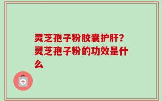 灵芝孢子粉胶囊护肝？灵芝孢子粉的功效是什么