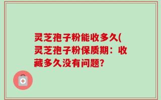 灵芝孢子粉能收多久(灵芝孢子粉保质期：收藏多久没有问题？