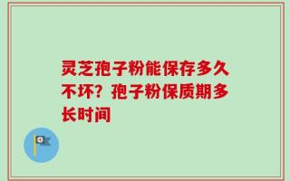 灵芝孢子粉能保存多久不坏？孢子粉保质期多长时间