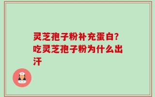 灵芝孢子粉补充蛋白？吃灵芝孢子粉为什么出汗