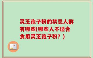 灵芝孢子粉的禁忌人群有哪些(哪些人不适合食用灵芝孢子粉？)
