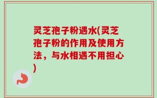 灵芝孢子粉遇水(灵芝孢子粉的作用及使用方法，与水相遇不用担心)