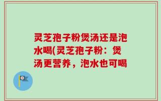 灵芝孢子粉煲汤还是泡水喝(灵芝孢子粉：煲汤更营养，泡水也可喝