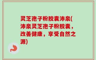 灵芝孢子粉胶囊沛泉(沛泉灵芝孢子粉胶囊，改善健康，享受自然之源)