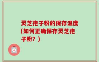 灵芝孢子粉的保存温度(如何正确保存灵芝孢子粉？)