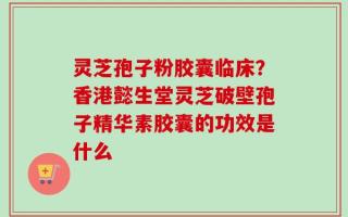 灵芝孢子粉胶囊临床？香港懿生堂灵芝破壁孢子精华素胶囊的功效是什么