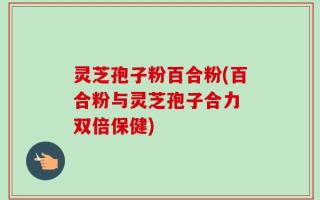灵芝孢子粉百合粉(百合粉与灵芝孢子合力　双倍保健)