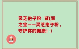 灵芝孢子粉  肾(肾之宝——灵芝孢子粉，守护你的健康！)