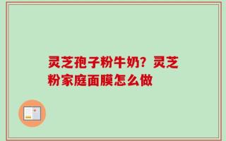 灵芝孢子粉牛奶？灵芝粉家庭面膜怎么做