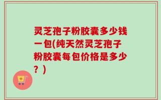 灵芝孢子粉胶囊多少钱一包(纯天然灵芝孢子粉胶囊每包价格是多少？)
