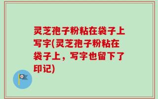 灵芝孢子粉粘在袋子上写字(灵芝孢子粉粘在袋子上，写字也留下了印记)