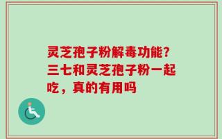 灵芝孢子粉解毒功能？三七和灵芝孢子粉一起吃，真的有用吗