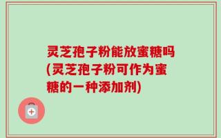 灵芝孢子粉能放蜜糖吗(灵芝孢子粉可作为蜜糖的一种添加剂)