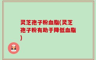 灵芝孢子粉血脂(灵芝孢子粉有助于降低血脂)