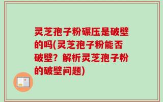 灵芝孢子粉碾压是破壁的吗(灵芝孢子粉能否破壁？解析灵芝孢子粉的破壁问题)
