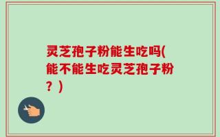 灵芝孢子粉能生吃吗(能不能生吃灵芝孢子粉？)